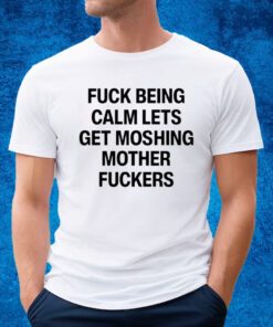 Top Fuck Being Calm Lets Get Moshing Mother Fuckers Shirt
