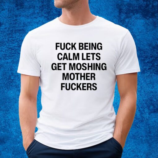 Top Fuck Being Calm Lets Get Moshing Mother Fuckers Shirt