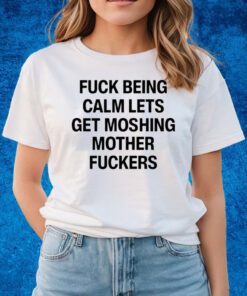 Top Fuck Being Calm Lets Get Moshing Mother Fuckers Shirts