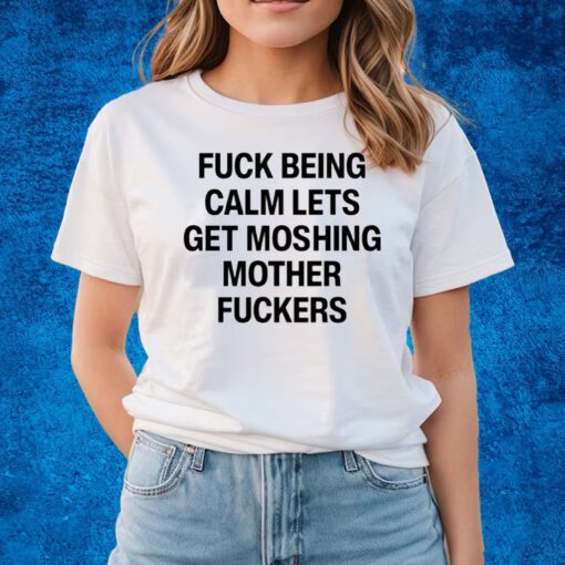 Top Fuck Being Calm Lets Get Moshing Mother Fuckers Shirts