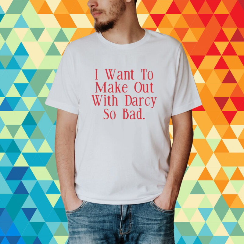 Top I Want To Make Out With Darcy So Bad T-Shirt