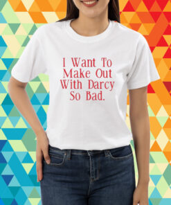 Top I Want To Make Out With Darcy So Bad T-Shirt