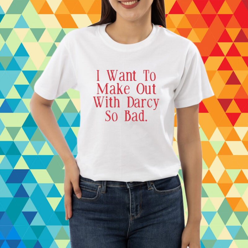 Top I Want To Make Out With Darcy So Bad T-Shirt