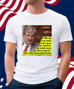 We Do Not Need More Gun Control We Need More Idiot Control Sen John Kennedy Shirt