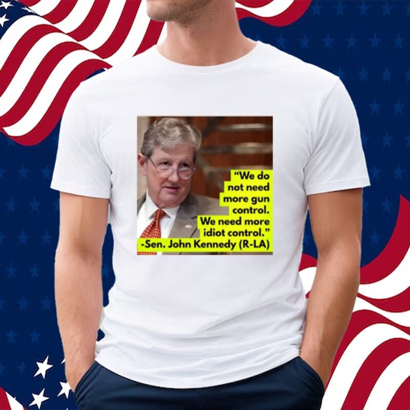 We Do Not Need More Gun Control We Need More Idiot Control Sen John Kennedy Shirt