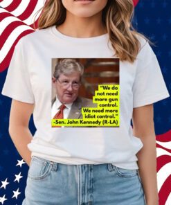 We Do Not Need More Gun Control We Need More Idiot Control Sen John Kennedy Shirts