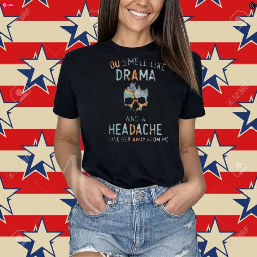 You Smell Like Drama And A Headache Please Get Away From Me Shirt