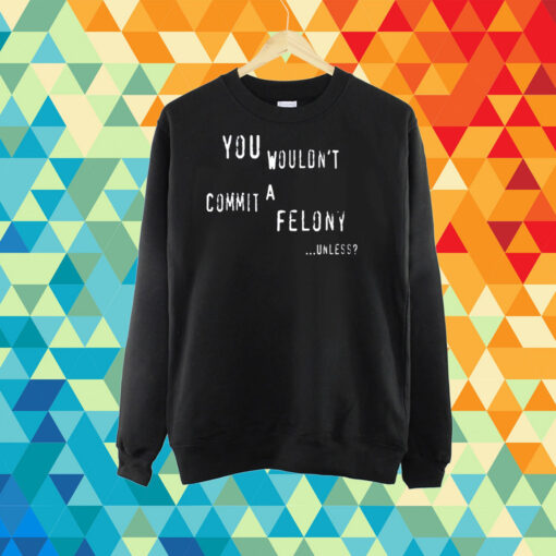 You Wouldn't Commit A Felony Unless T-Shirt