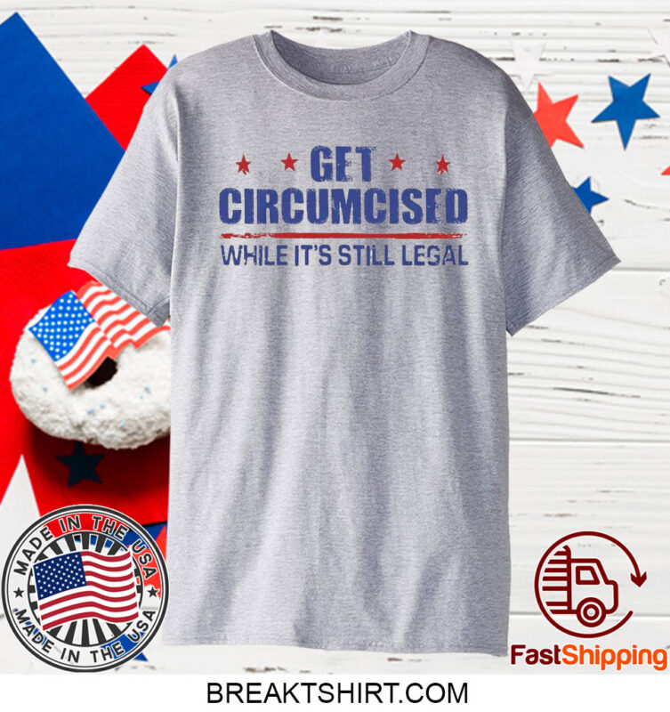 Get Circumcised While It’s Still Legal T-Shirt