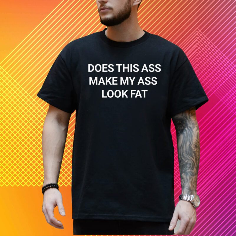 Does This Ass Make My Ass Look Fat Shirt