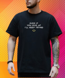 Even If You Give Up I'll Keep Trying T-Shirt