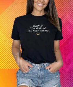 Even If You Give Up I'll Keep Trying T-Shirt