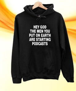 Hey God The Men You Put On Earth Are Starting Podcasts T-Shirt