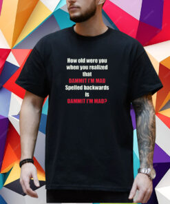 How Old Were You When You Realized That Dammit I’m Mad T-Shirt