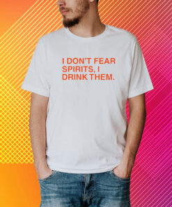 I Don't Fear Spirits, I Drink Them T-Shirt