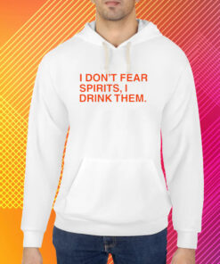 I Don't Fear Spirits, I Drink Them T-Shirt