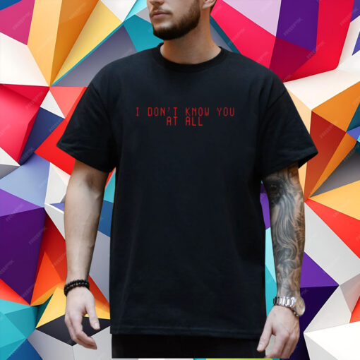 I Don't Know You At All T-Shirt