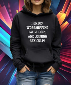 I Enjoy Worshing False Gods And Joining Sex Cults Tshirt Hoodie