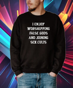 I Enjoy Worshing False Gods And Joining Sex Cults Tee Shirt