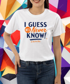 I Guess We'll Never Know T-Shirt