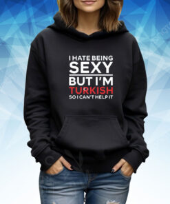 I Hate Being Sexy But I’m Turkish So I Can’t Help It TShirt Hoodie