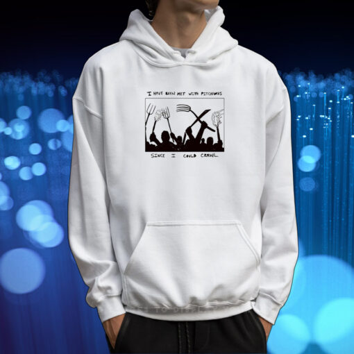 I Have Been Met With Pitchforks Since I Could Crawl TShirt Hoodie