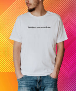 I Want Everyone To Stop Dying T-Shirt