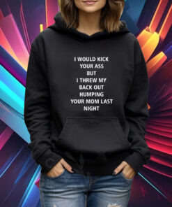 I Would Kick Your Ass But I Threw My Back Out Humping Your Mom Last Night Tshirt