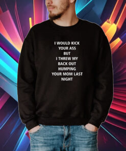I Would Kick Your Ass But I Threw My Back Out Humping Your Mom Last Night Tshirts