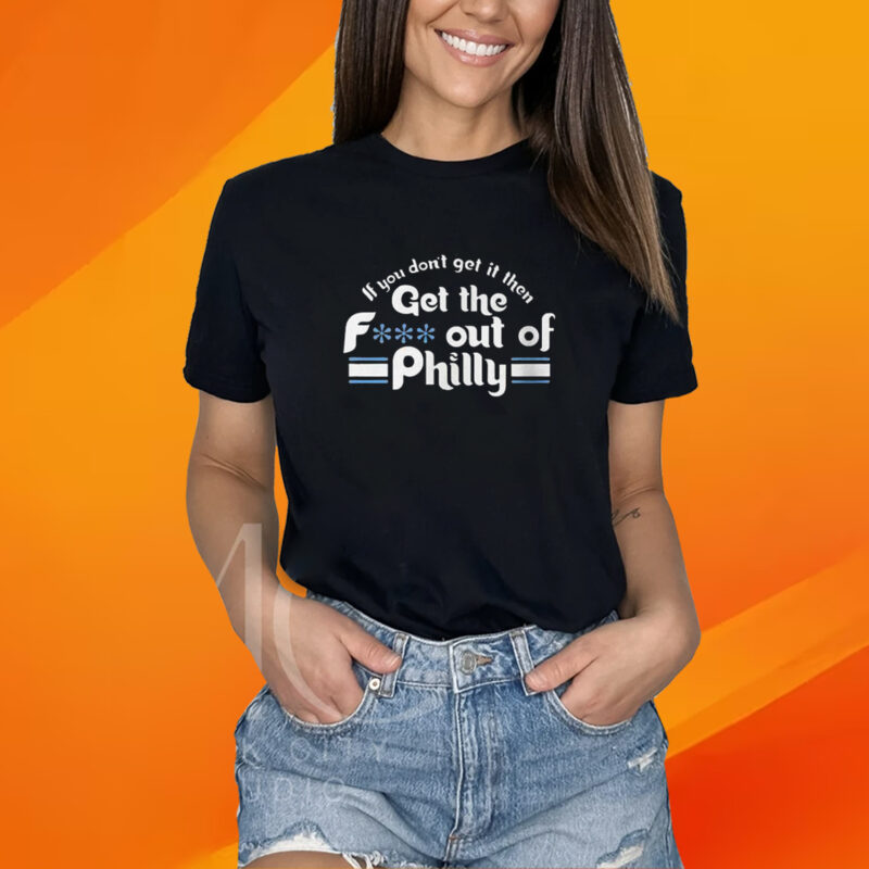 If You Don't Get It Then Get The Fuck Out Of Philly Tshirt