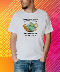 I’m Prepared To Move Heaven and Earth To Avoid Doing My Daily Tasks Shirt