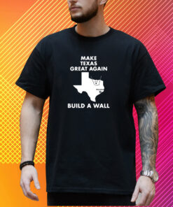 Make Texas Great Again Build A Wall Dallas Houston T-Shirt