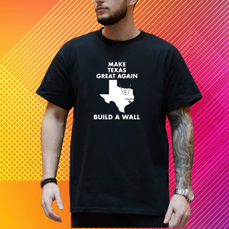 Make Texas Great Again Build A Wall Dallas Houston T-Shirt