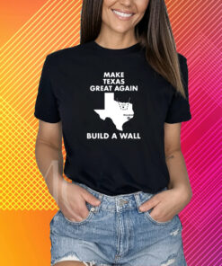 Make Texas Great Again Build A Wall Dallas Houston T-Shirt