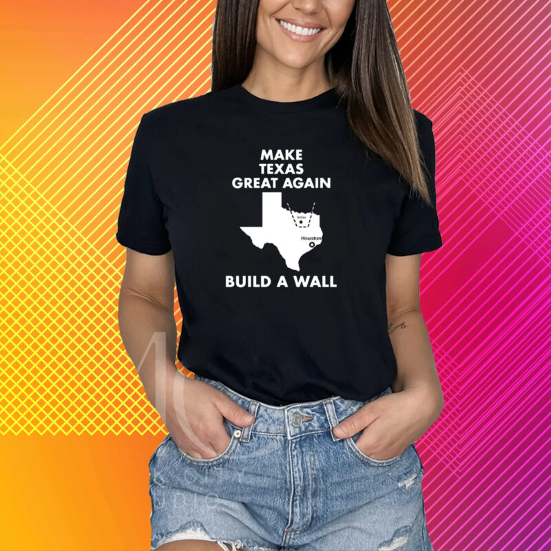 Make Texas Great Again Build A Wall Dallas Houston T-Shirt