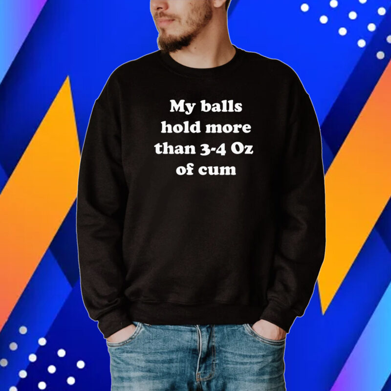 My Balls Hold More Than 3-4 Oz Of Cum Shirt