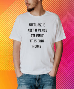 Nature Is Not A Place To Visit It Is Our Home T-Shirt