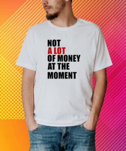 Not A Lot Of Money At The Moment Shirt