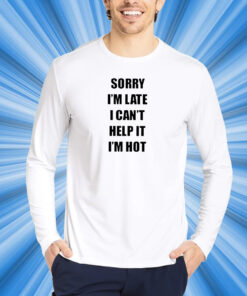 Sorry I’m Late I Can’t Help It I’m Hot T-Shirt