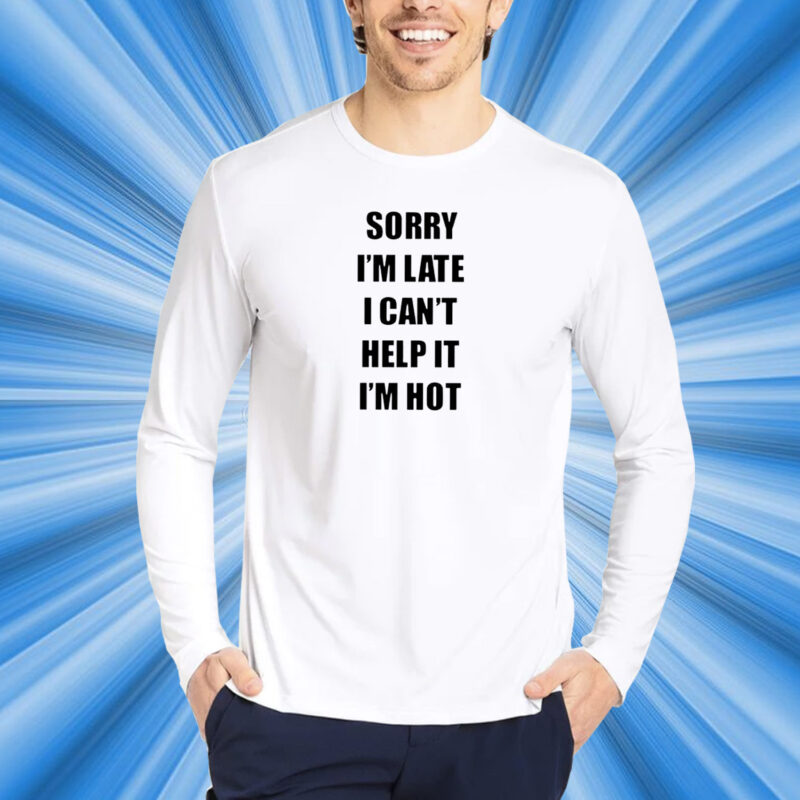 Sorry I’m Late I Can’t Help It I’m Hot T-Shirt