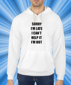 Sorry I’m Late I Can’t Help It I’m Hot T-Shirt