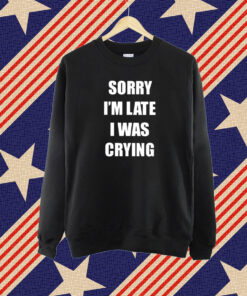 Sorry I’m Late I Was Crying T-Shirt