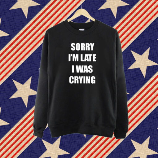 Sorry I’m Late I Was Crying T-Shirt