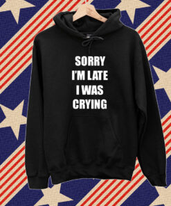 Sorry I’m Late I Was Crying T-Shirt