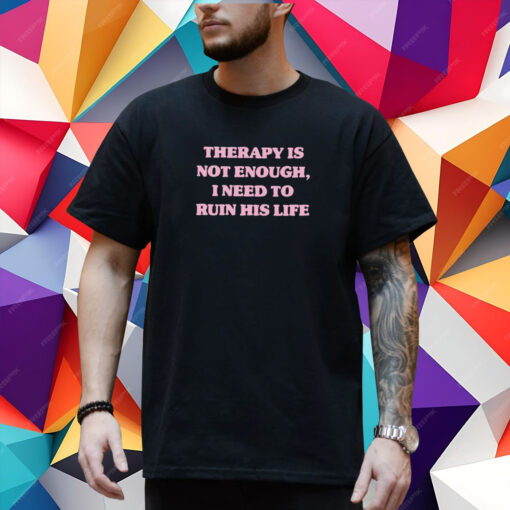 Therapy Is Not Enough I Need To Ruin His Life T-Shirt