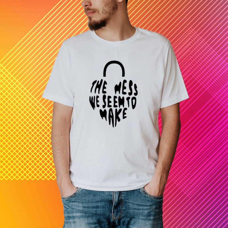 Top The Mess We Seem To Make T-Shirt