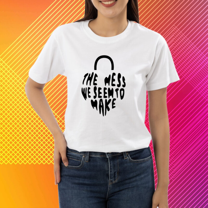 Top The Mess We Seem To Make T-Shirt