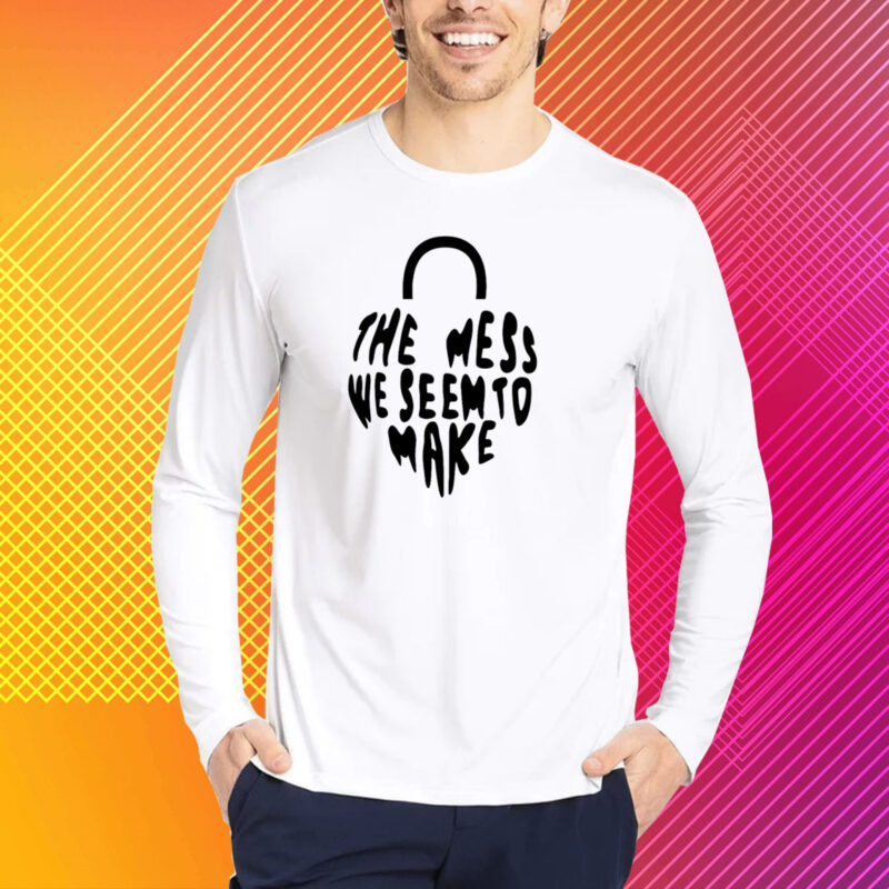 Top The Mess We Seem To Make T-Shirt