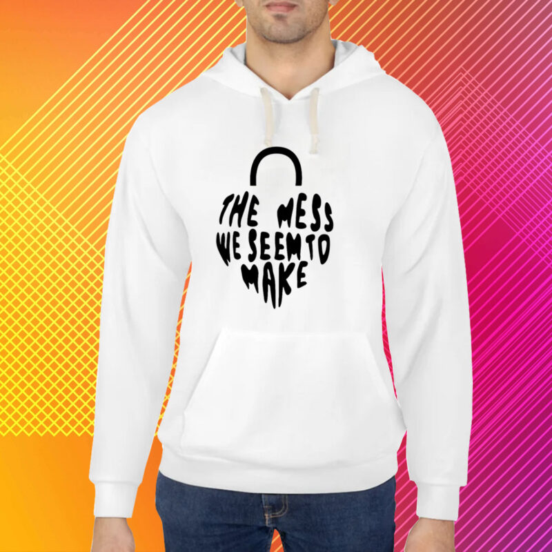 Top The Mess We Seem To Make T-Shirt