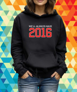 We'll Always Have 2016 T-Shirt